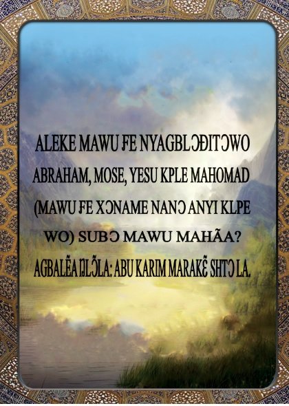 ALEKE MAWU FE NYAGBL ƆÐITƆWO ABRAHAM, MOSE, YESU KPLE MAHOMAD (MAWU FE 
XƆNAME NANƆ ANYI KLPE WO) SUBƆ MAWU MAHÃA ?