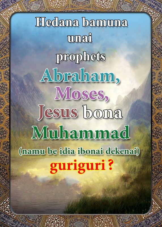 Hedana bamuna unai prophets Abraham, Moses, Jesus bona Muhammad (namu be idia ibonai dekenai) guriguri ?