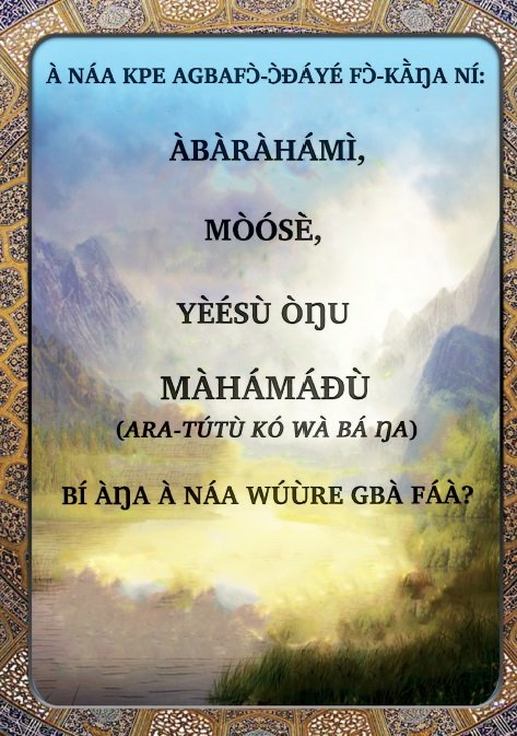 À NÁA KPE AGBAFƆ̀-Ɔ̀ƉÁYÉ FƆ̀-KĀ̀ŊA NÍ:
ÀBÀRÀHÁMÌ, MÒÓSÈ, YÈÉSÙ ÒŊU MÀHÁMÁƉÙ
(ARA-TÚTÙ KÓ WÀ BÁ ŊA)
BÍ ÀŊA À NÁA WÚÙRE GBÀ FÁÀ?