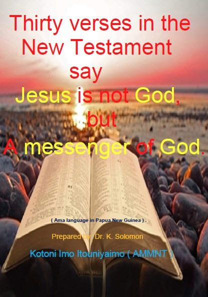 Thirty verses in the
New Testament
say
Jesus is not God,
but
A messenger of God.
( Ama language in Papua New Guinea ) .