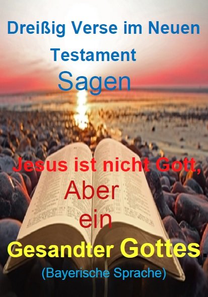 Dreißig Verse im Neuen Testament sagen Jesus ist nicht Gott,
aber ein Gesandter Gottes . ( Bayerische Sprache )