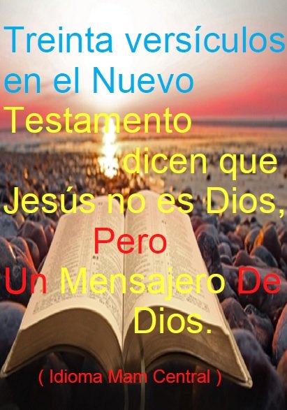 Treinta versículos en el Nuevo Testamento dicen que Jesús no es Dios,
pero un mensajero de Dios.
(Idioma Mam Central)