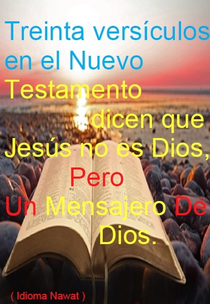Treinta versículos en el Nuevo Testamento dicen que Jesús no es Dios,
pero un mensajero de Dios.
(Idioma Nawat) 